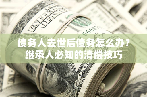 北京债务人去世后债务怎么办？继承人必知的清偿技巧