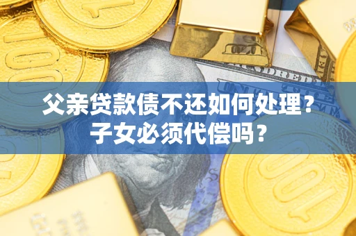 北京父亲贷款债不还如何处理？子女必须代偿吗？