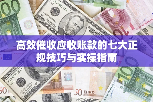 北京高效催收应收账款的七大正规技巧与实操指南