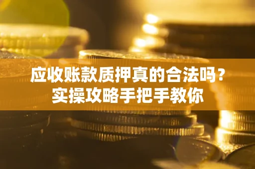 北京应收账款质押真的合法吗？实操攻略手把手教你