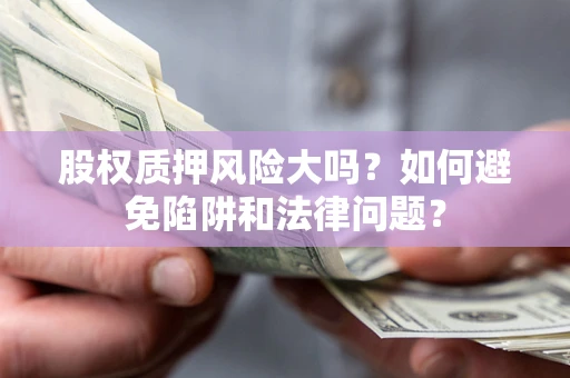 北京股权质押风险大吗？如何避免陷阱和法律问题？