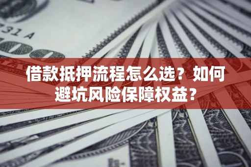 北京借款抵押流程怎么选？如何避坑风险保障权益？