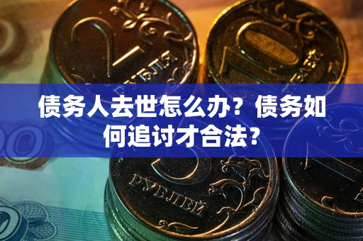 北京债务人去世怎么办？债务如何追讨才合法？