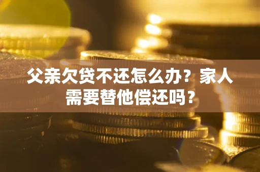 北京父亲欠贷不还怎么办？家人需要替他偿还吗？