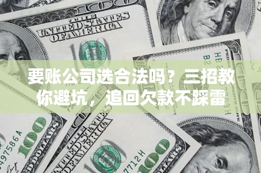 北京要账公司选合法吗？三招教你避坑，追回欠款不踩雷