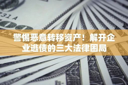 北京警惕恶意转移资产！解开企业逃债的三大法律困局