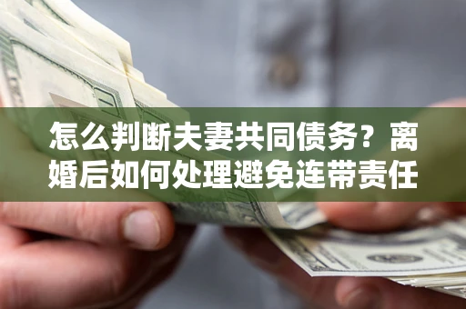 北京怎么判断夫妻共同债务？离婚后如何处理避免连带责任？