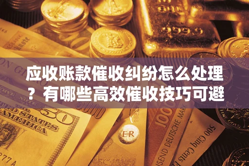 北京应收账款催收纠纷怎么处理？有哪些高效催收技巧可避免坏账？
