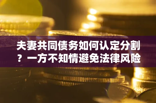 北京夫妻共同债务如何认定分割？一方不知情避免法律风险必看！